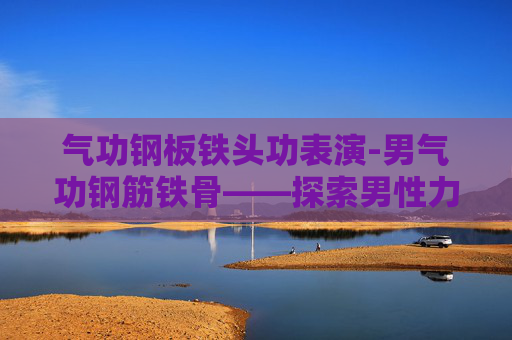 气功钢板铁头功表演-男气功钢筋铁骨——探索男性力量与坚韧的奥秘
