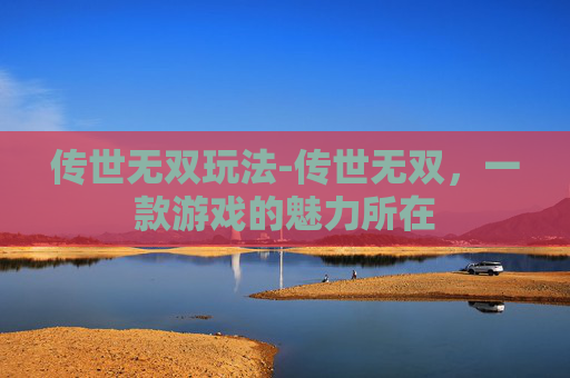 传世无双玩法-传世无双，一款游戏的魅力所在