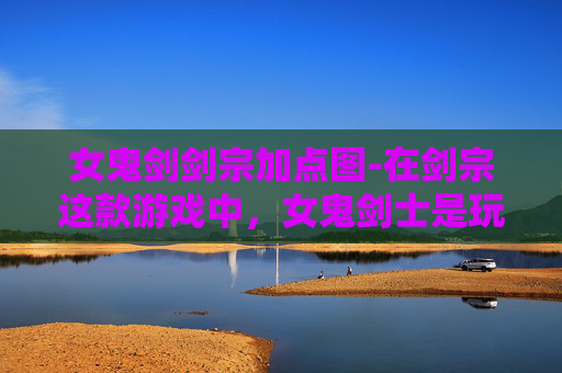 女鬼剑剑宗加点图-在剑宗这款游戏中，女鬼剑士是玩家们喜爱的角色之一。她们以独特的技能和战斗风格著称，而加点则是提升角色实力的关键。下面我将介绍如何为女鬼剑宗进行合理的加点，以便在游戏中取得更好的成绩