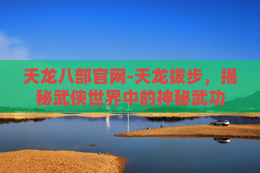 天龙八部官网-天龙拔步，揭秘武侠世界中的神秘武功