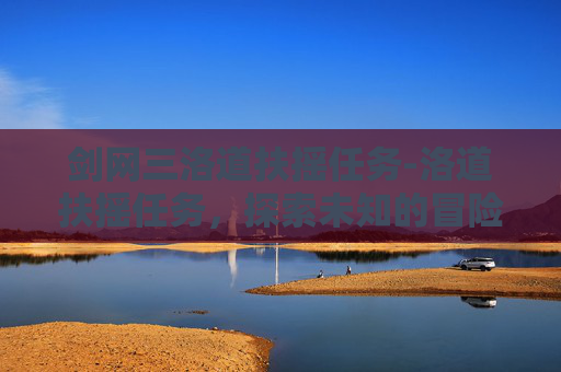 剑网三洛道扶摇任务-洛道扶摇任务,探索未知的冒险之旅 剑网三洛道扶摇任务-洛道扶摇任务,探索未知的冒险之旅