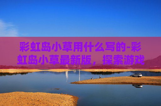 彩虹岛小草用什么写的-彩虹岛小草最新版，探索游戏世界的无限可能