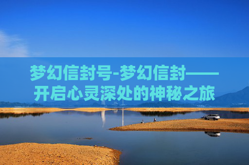 梦幻信封号-梦幻信封——开启心灵深处的神秘之旅