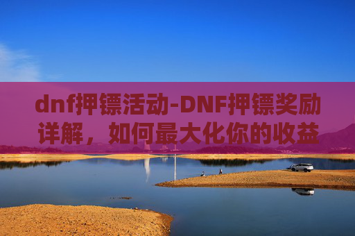 dnf押镖活动-DNF押镖奖励详解，如何最大化你的收益？