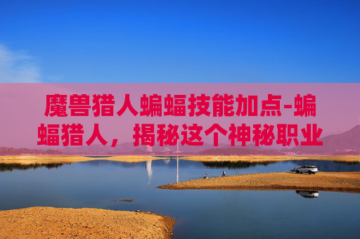 魔兽猎人蝙蝠技能加点-蝙蝠猎人,揭秘这个神秘职业的真相 魔兽猎人蝙蝠技能加点-蝙蝠猎人,揭秘这个神秘职业的真相