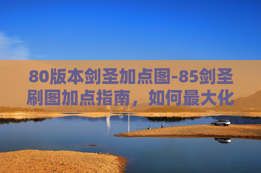 80版本剑圣加点图-85剑圣刷图加点指南，如何最大化你的输出与生存能力