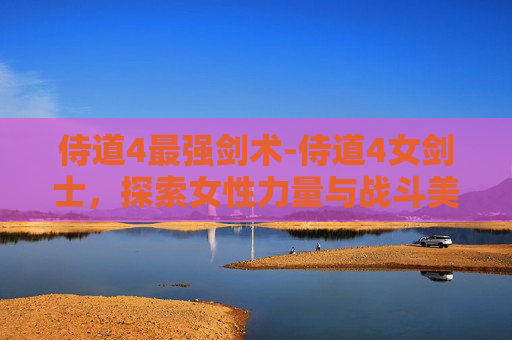 侍道4最强剑术-侍道4女剑士，探索女性力量与战斗美学