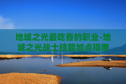 地城之光最吃香的职业-地城之光战士技能加点指南