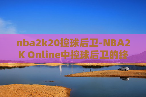nba2k20控球后卫-NBA2K Online中控球后卫的终极指南