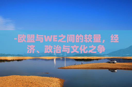 -欧盟与WE之间的较量，经济、政治与文化之争