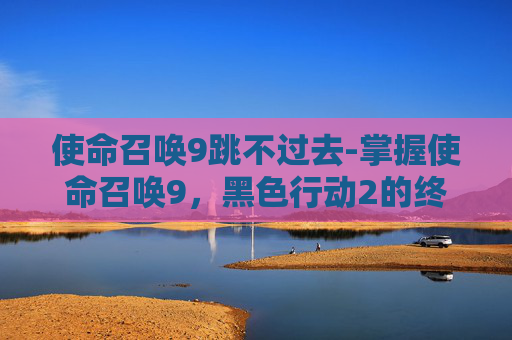使命召唤9跳不过去-掌握使命召唤9，黑色行动2的终极跳过技巧