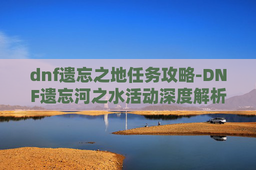 dnf遗忘之地任务攻略-DNF遗忘河之水活动深度解析