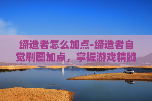 缔造者怎么加点-缔造者自觉刷图加点，掌握游戏精髓，提升战斗效率