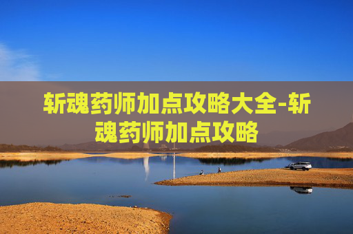 斩魂药师加点攻略大全-斩魂药师加点攻略