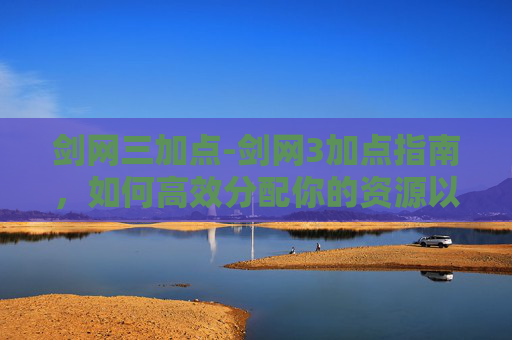 剑网三加点-剑网3加点指南，如何高效分配你的资源以提升游戏体验