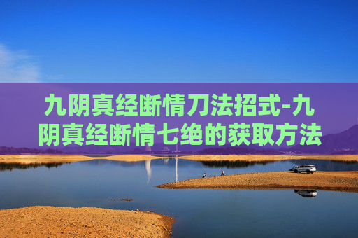 九阴真经断情刀法招式-九阴真经断情七绝的获取方法