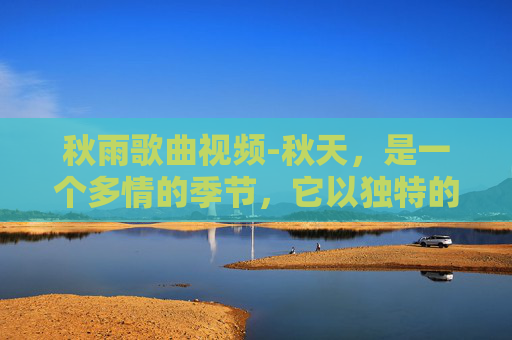 秋雨歌曲视频-秋天，是一个多情的季节，它以独特的方式诠释着季节的变换和生命的轮回。在这个季节里，一场秋雨往往能带来意想不到的惊喜，给人们的生活带来不一样的色彩和感受