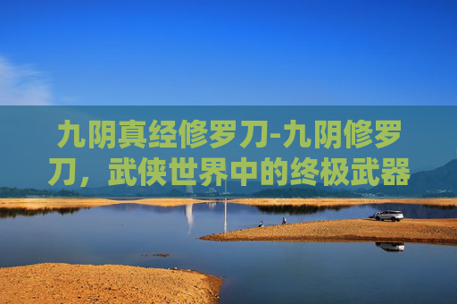 九阴真经修罗刀-九阴修罗刀，武侠世界中的终极武器