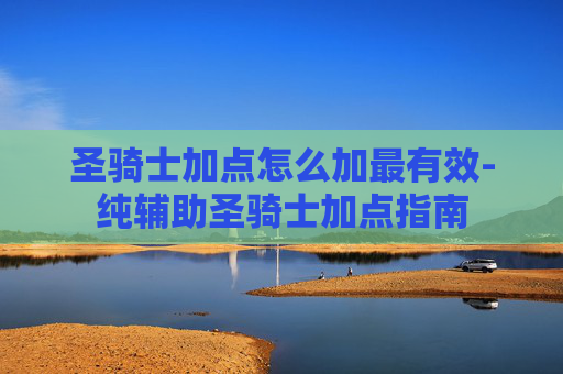 圣骑士加点怎么加最有效-纯辅助圣骑士加点指南 圣骑士加点怎么加最有效-纯辅助圣骑士加点指南