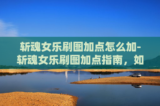斩魂女乐刷图加点怎么加-斩魂女乐刷图加点指南，如何高效利用技能与装备