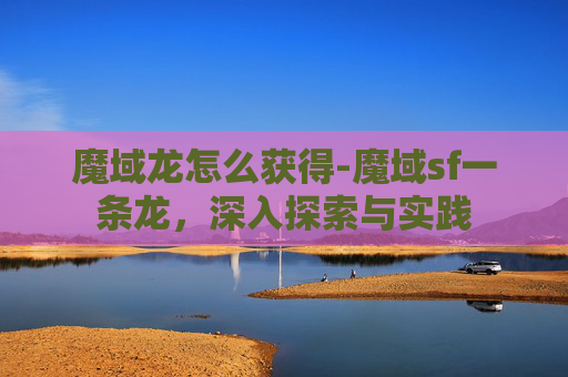 魔域龙怎么获得-魔域sf一条龙，深入探索与实践