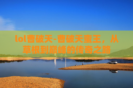 lol曹破天-曹破天蛮王，从草根到巅峰的传奇之路