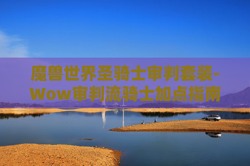 魔兽世界圣骑士审判套装-Wow审判流骑士加点指南，打造最强审判骑士