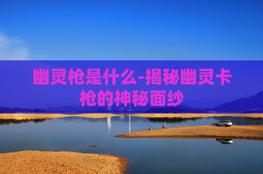 幽灵枪是什么-揭秘幽灵卡枪的神秘面纱