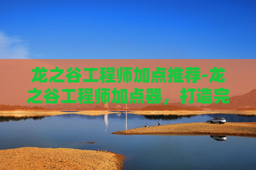 龙之谷工程师加点推荐-龙之谷工程师加点器，打造完美职业角色的秘诀