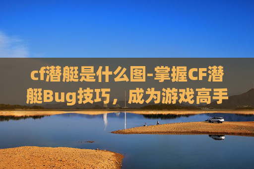 cf潜艇是什么图-掌握CF潜艇Bug技巧，成为游戏高手