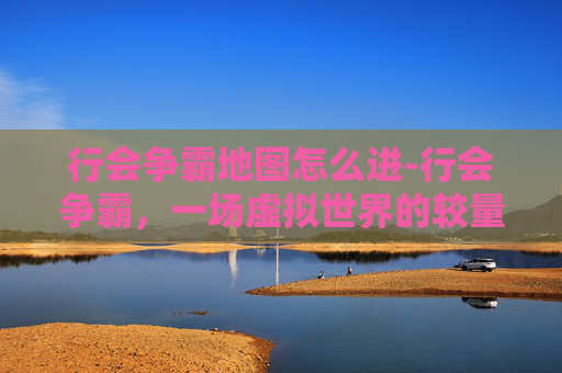 行会争霸地图怎么进-行会争霸，一场虚拟世界的较量