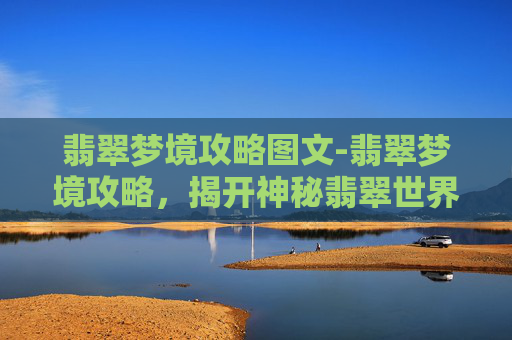 翡翠梦境攻略图文-翡翠梦境攻略，揭开神秘翡翠世界的奥秘