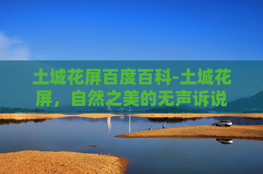 土城花屏百度百科-土城花屏，自然之美的无声诉说