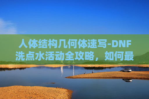 人体结构几何体速写-DNF洗点水活动全攻略，如何最大化利用洗点水提升角色实力？
