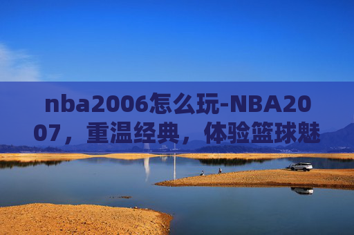 nba2006怎么玩-NBA2007，重温经典，体验篮球魅力