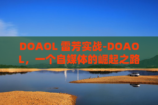 DOAOL 雷芳实战-DOAOL，一个自媒体的崛起之路