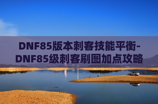 DNF85版本刺客技能平衡-DNF85级刺客刷图加点攻略