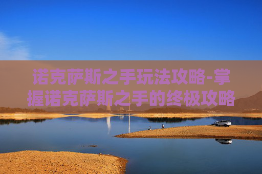 诺克萨斯之手玩法攻略-掌握诺克萨斯之手的终极攻略