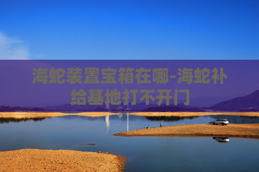 海蛇装置宝箱在哪-海蛇补给基地打不开门