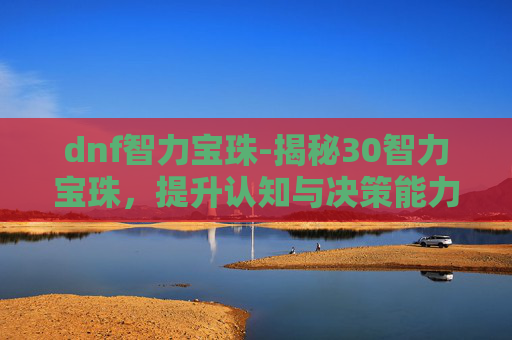 dnf智力宝珠-揭秘30智力宝珠，提升认知与决策能力的神秘力量