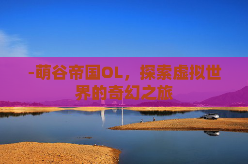 -萌谷帝国OL，探索虚拟世界的奇幻之旅