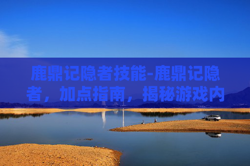 鹿鼎记隐者技能-鹿鼎记隐者，加点指南，揭秘游戏内隐藏技巧
