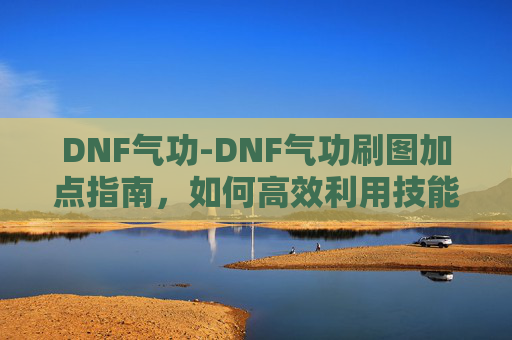 DNF气功-DNF气功刷图加点指南，如何高效利用技能与装备