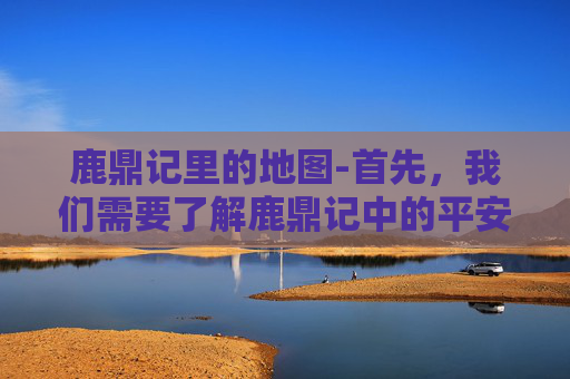 鹿鼎记里的地图-首先，我们需要了解鹿鼎记中的平安城地理位置。根据小说中的描述，平安城位于一个名为大漠的地方，距离京城（即现在的北京）大约几百公里。因此，从现代城市前往平安城，需要乘坐火车或飞机前往大漠地区