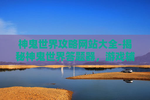 神鬼世界攻略网站大全-揭秘神鬼世界答题器，游戏辅助工具的真相与影响