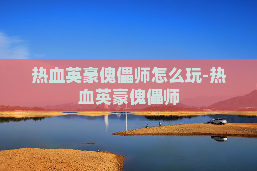 热血英豪傀儡师怎么玩-热血英豪傀儡师