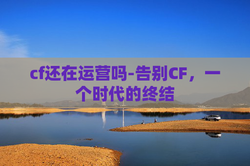 cf还在运营吗-告别CF，一个时代的终结