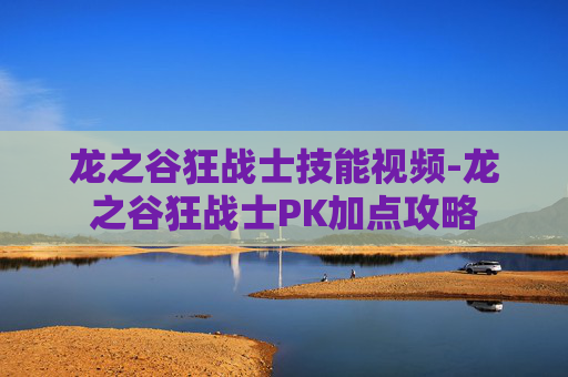 龙之谷狂战士技能视频-龙之谷狂战士PK加点攻略