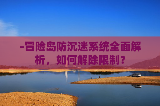 -冒险岛防沉迷系统全面解析，如何解除限制？