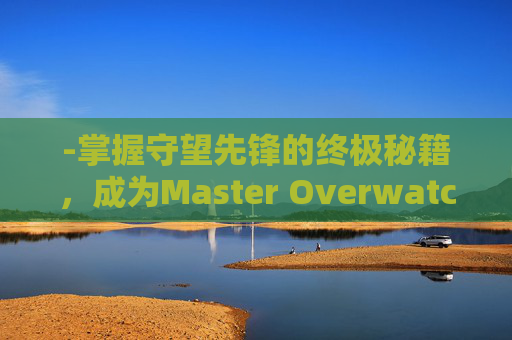 -掌握守望先锋的终极秘籍，成为Master Overwatch玩家